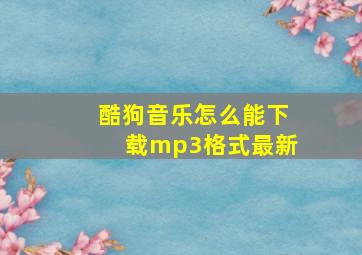 酷狗音乐怎么能下载mp3格式最新