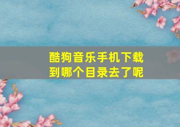 酷狗音乐手机下载到哪个目录去了呢