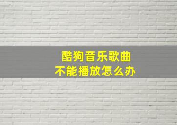 酷狗音乐歌曲不能播放怎么办