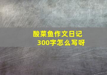 酸菜鱼作文日记300字怎么写呀