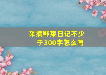 采摘野菜日记不少于300字怎么写