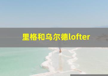 里格和乌尔德lofter