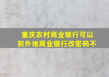 重庆农村商业银行可以到外地商业银行改密码不