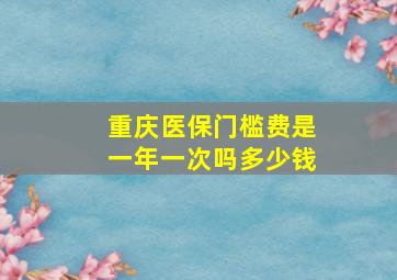 重庆医保门槛费是一年一次吗多少钱