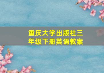 重庆大学出版社三年级下册英语教案