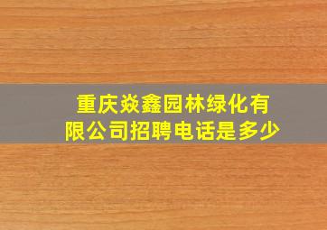 重庆焱鑫园林绿化有限公司招聘电话是多少