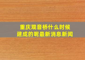 重庆观音桥什么时候建成的呢最新消息新闻