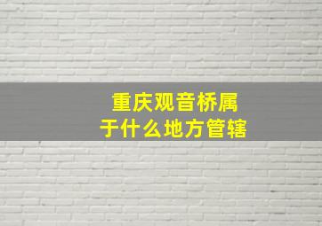 重庆观音桥属于什么地方管辖