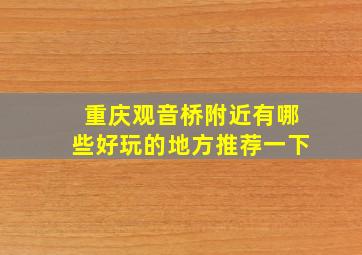 重庆观音桥附近有哪些好玩的地方推荐一下