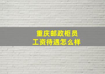 重庆邮政柜员工资待遇怎么样