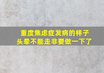 重度焦虑症发病的样子头晕不能走非要做一下了