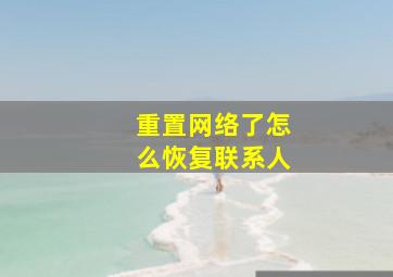 重置网络了怎么恢复联系人