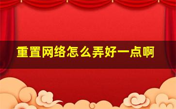 重置网络怎么弄好一点啊