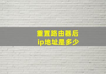 重置路由器后ip地址是多少