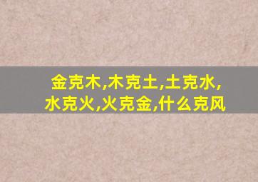 金克木,木克土,土克水,水克火,火克金,什么克风