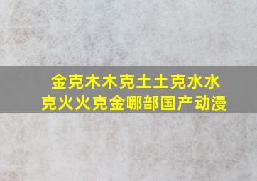 金克木木克土土克水水克火火克金哪部国产动漫