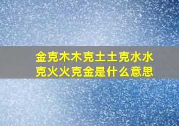 金克木木克土土克水水克火火克金是什么意思