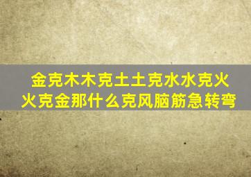 金克木木克土土克水水克火火克金那什么克风脑筋急转弯