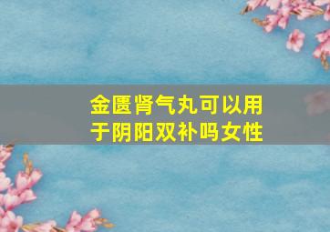 金匮肾气丸可以用于阴阳双补吗女性