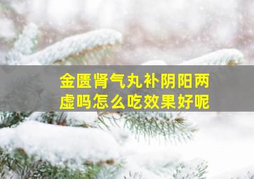 金匮肾气丸补阴阳两虚吗怎么吃效果好呢