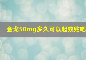 金戈50mg多久可以起效贴吧