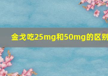 金戈吃25mg和50mg的区别吗