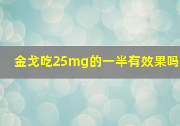 金戈吃25mg的一半有效果吗