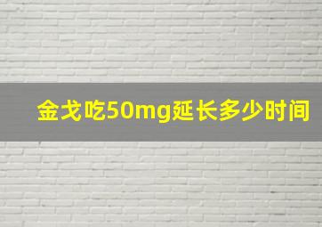 金戈吃50mg延长多少时间