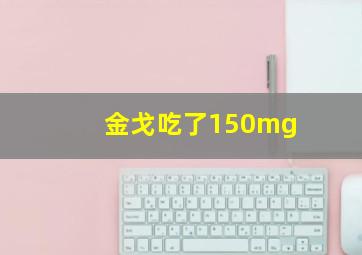 金戈吃了150mg