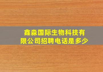 鑫淼国际生物科技有限公司招聘电话是多少