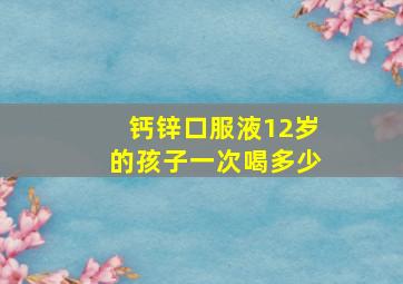 钙锌口服液12岁的孩子一次喝多少