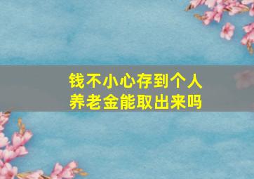 钱不小心存到个人养老金能取出来吗