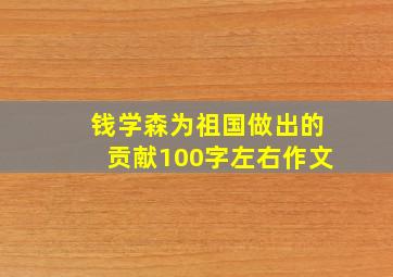 钱学森为祖国做出的贡献100字左右作文