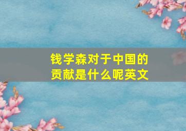 钱学森对于中国的贡献是什么呢英文