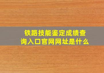 铁路技能鉴定成绩查询入口官网网址是什么