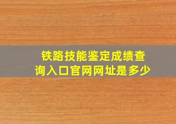 铁路技能鉴定成绩查询入口官网网址是多少