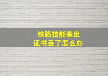 铁路技能鉴定证书丢了怎么办