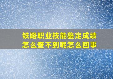 铁路职业技能鉴定成绩怎么查不到呢怎么回事