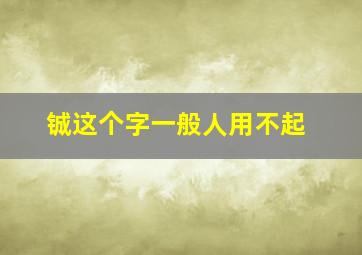 铖这个字一般人用不起