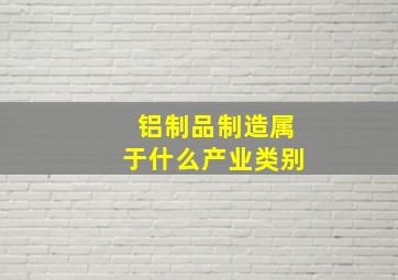 铝制品制造属于什么产业类别