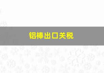 铝棒出口关税