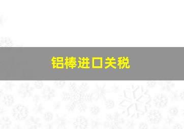 铝棒进口关税