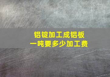 铝锭加工成铝板一吨要多少加工费