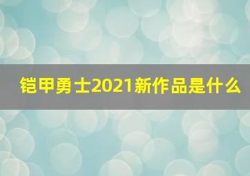 铠甲勇士2021新作品是什么