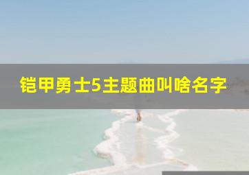 铠甲勇士5主题曲叫啥名字