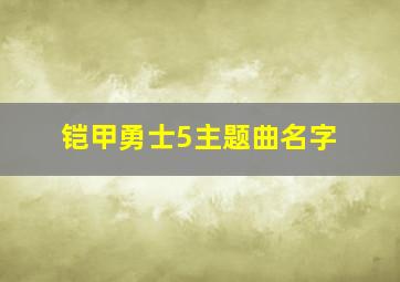 铠甲勇士5主题曲名字