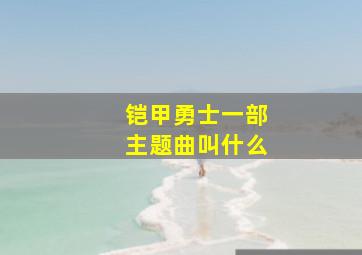 铠甲勇士一部主题曲叫什么