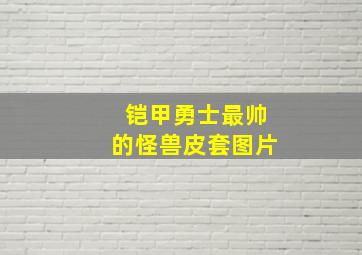 铠甲勇士最帅的怪兽皮套图片