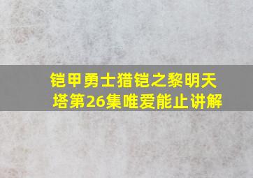 铠甲勇士猎铠之黎明天塔第26集唯爱能止讲解