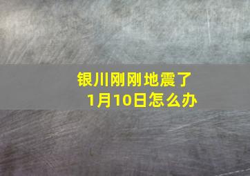 银川刚刚地震了1月10日怎么办